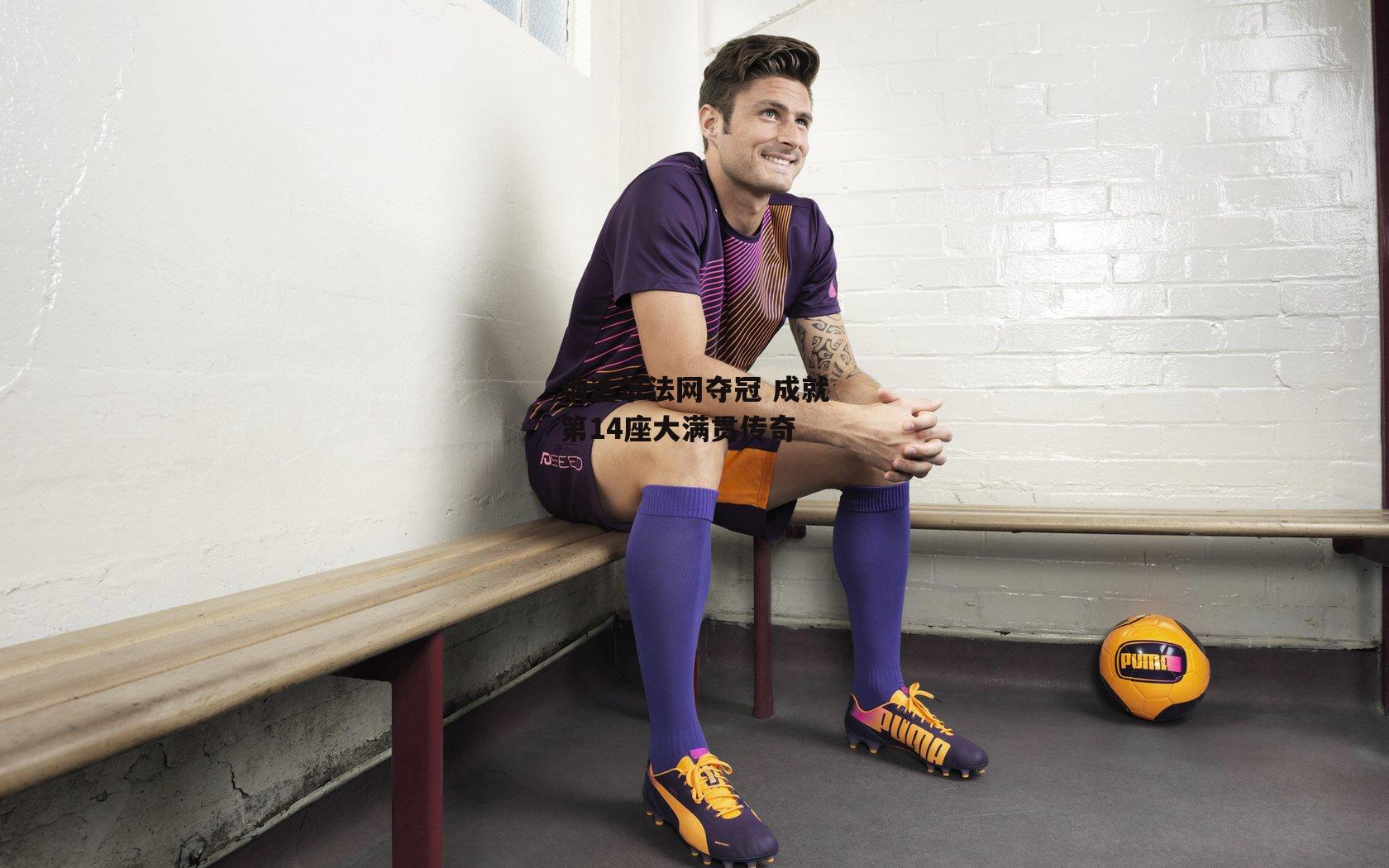 杏彩体育官方网站：纳达尔法网夺冠 成就第14座大满贯传奇