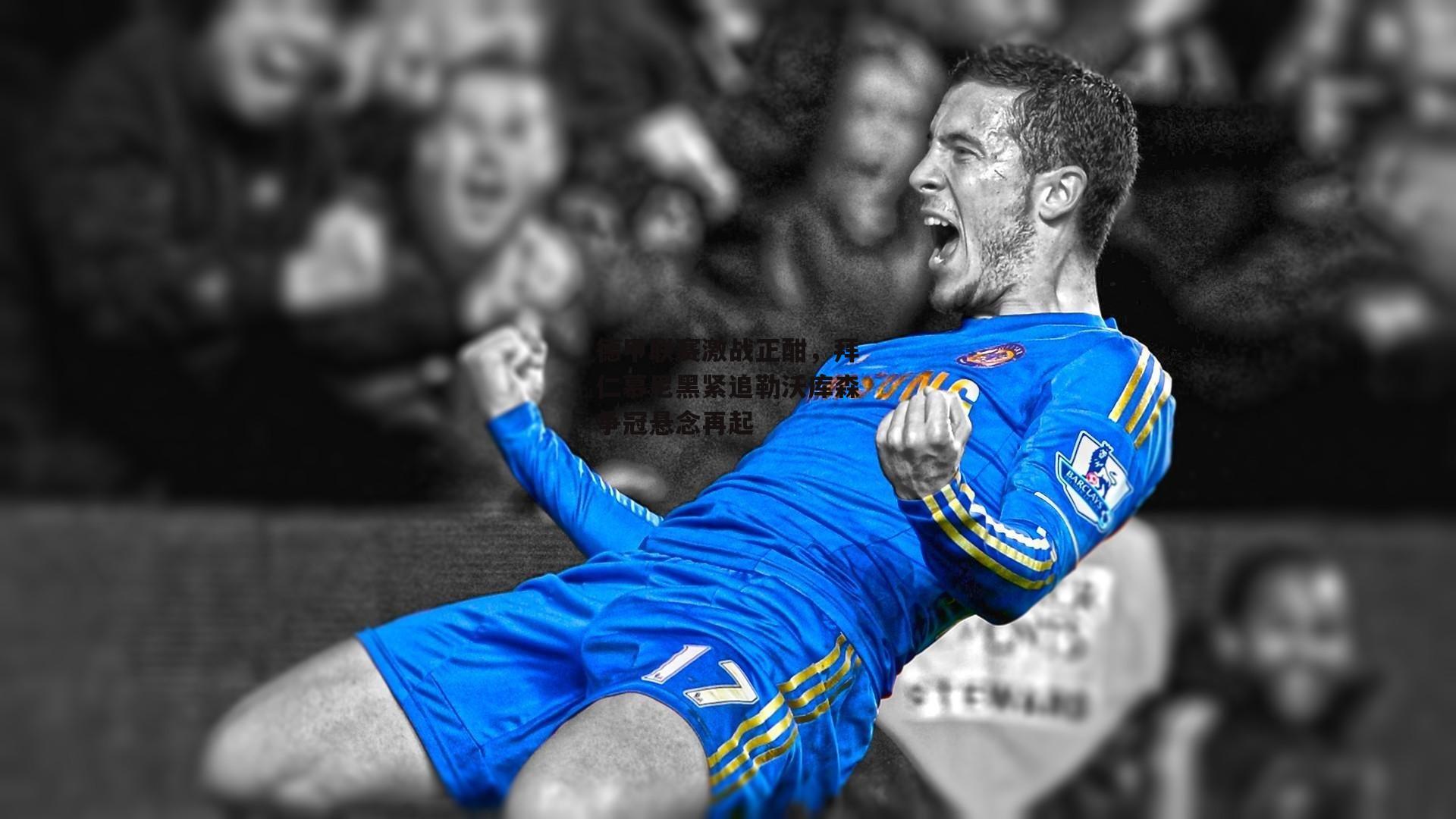 德甲联赛激战正酣,拜仁慕尼黑紧追勒沃库森争冠悬念再起