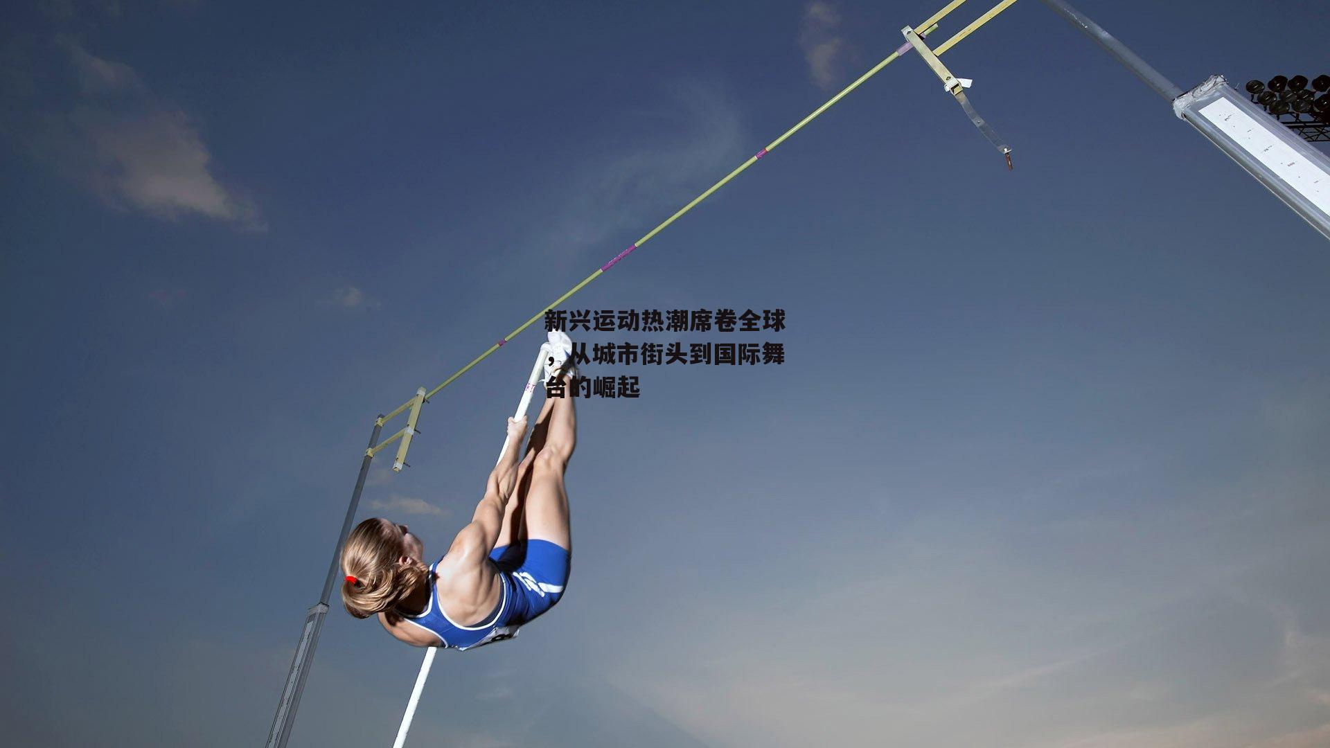 新兴运动热潮席卷全球，从城市街头到国际舞台的崛起-杏彩体育a