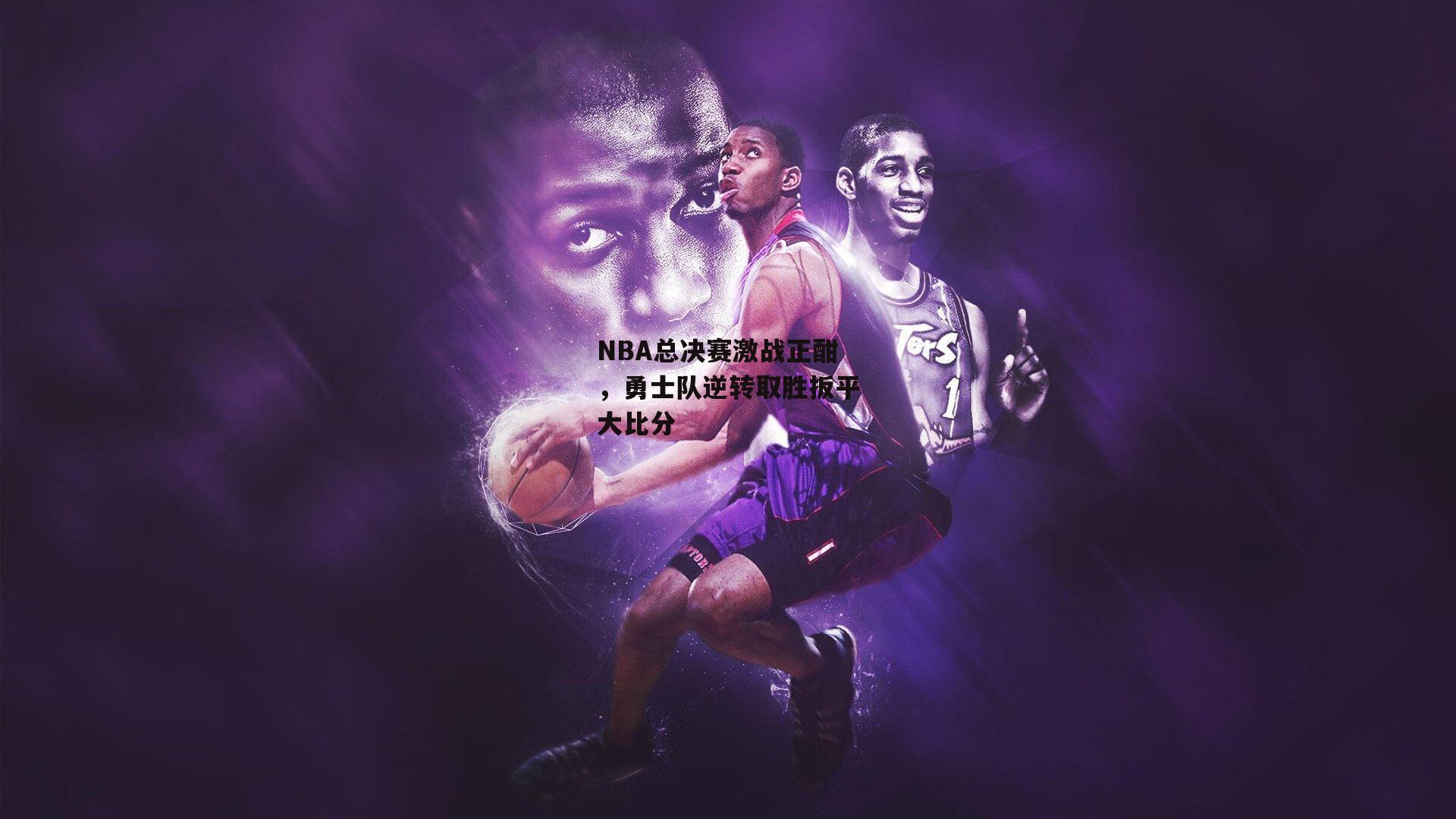 NBA总决赛激战正酣，勇士队逆转取胜扳平大比分