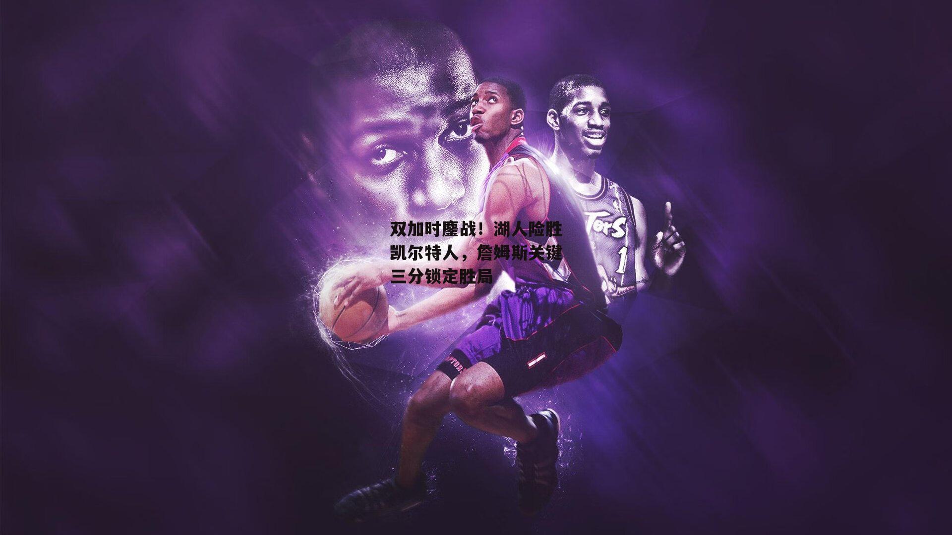 双加时鏖战!湖人险胜凯尔特人,詹姆斯关键三分锁定胜局
