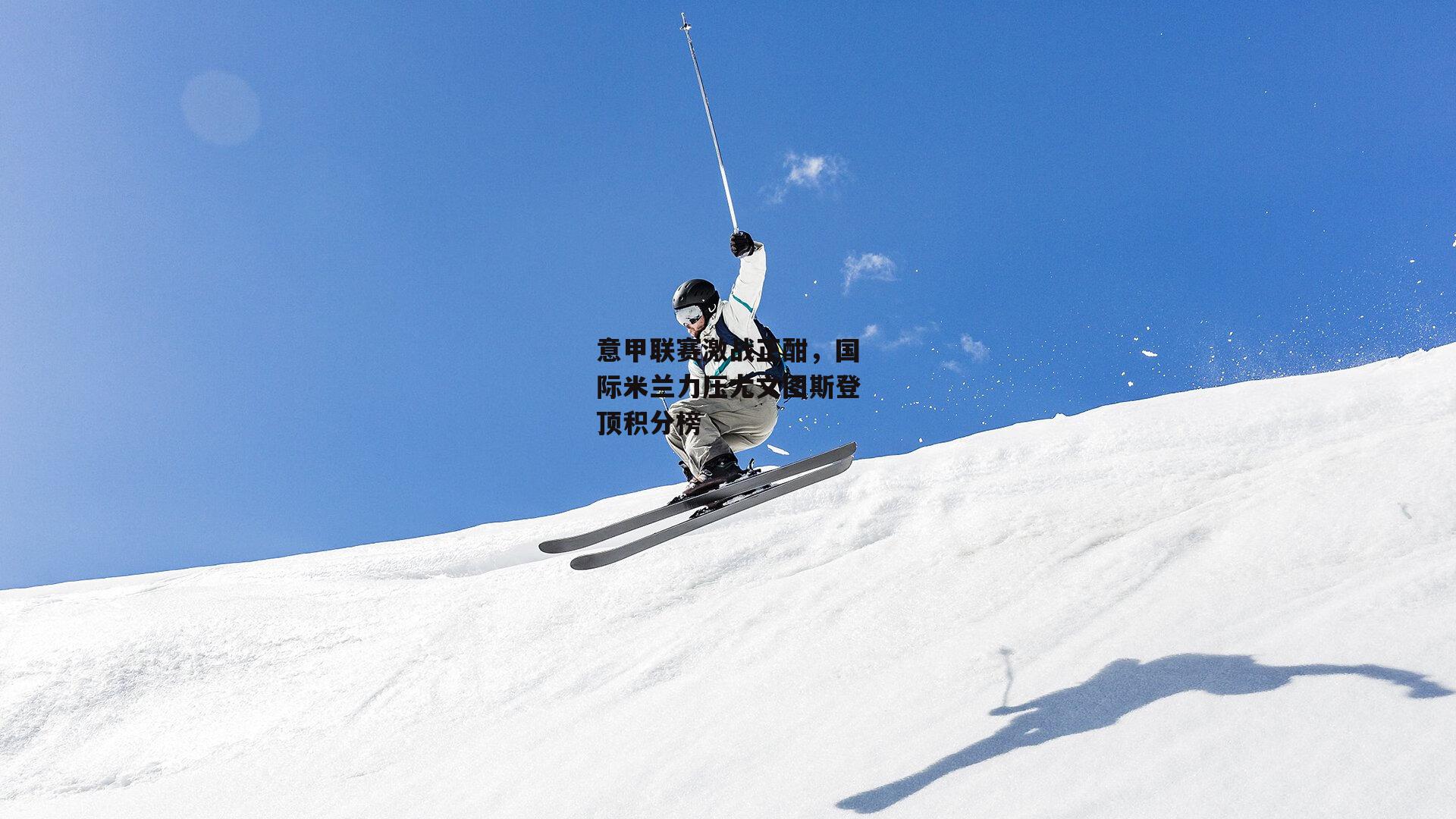 意甲联赛激战正酣，国际米兰力压尤文图斯登顶积分榜