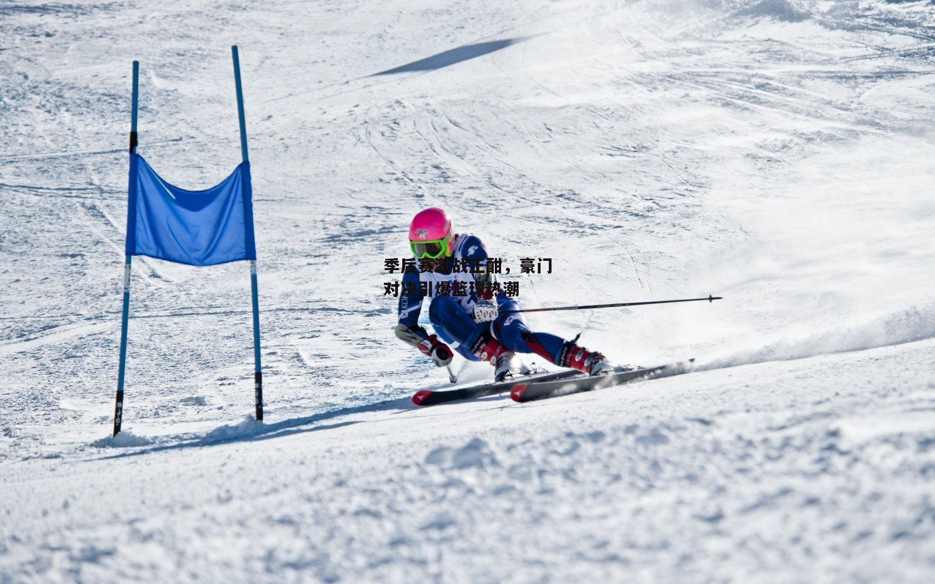 季后赛激战正酣，豪门对决引爆篮球热潮