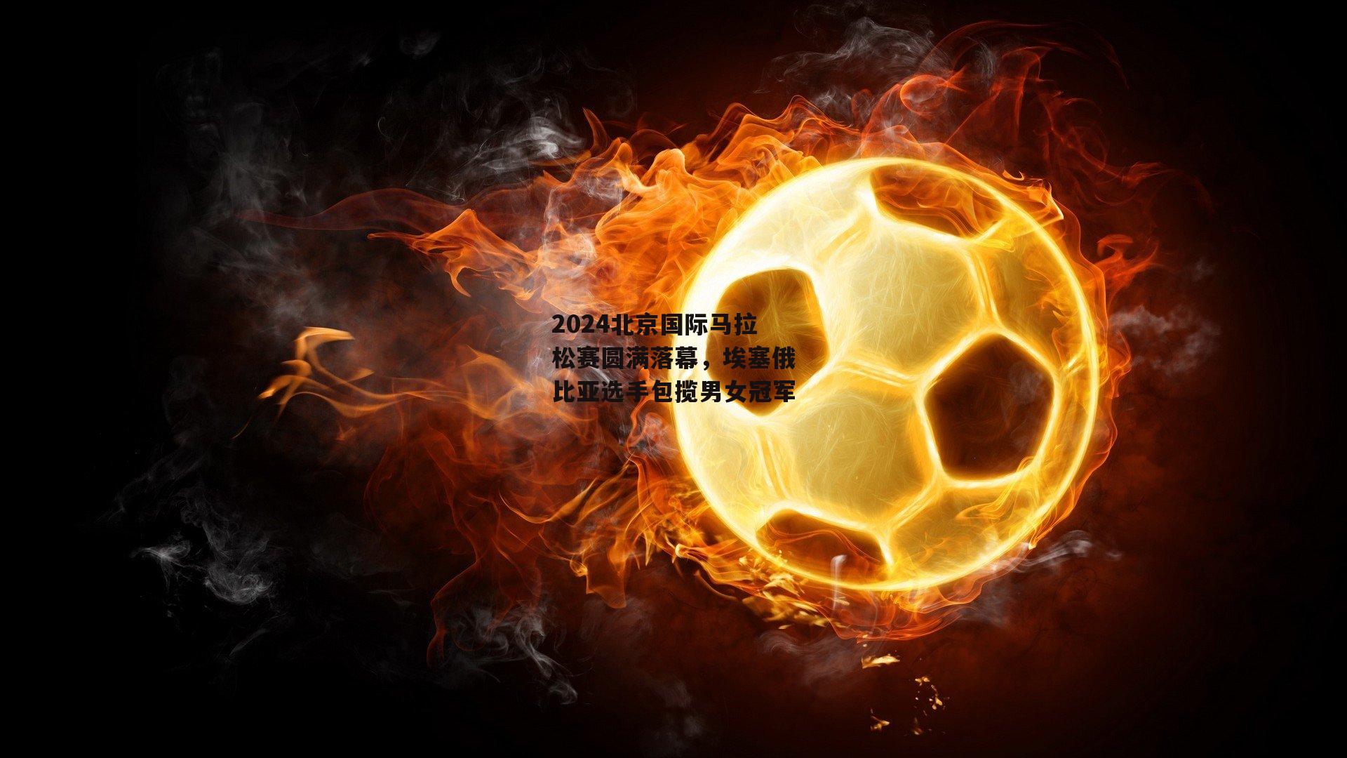 2024北京国际马拉松赛圆满落幕，埃塞俄比亚选手包揽男女冠军