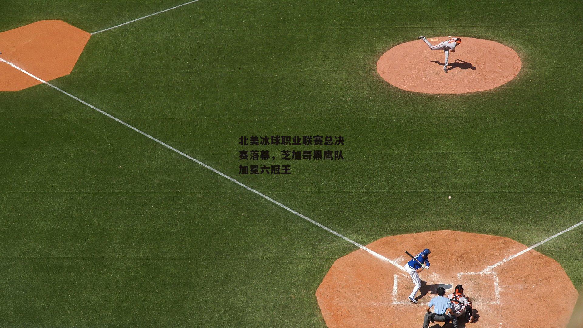 北美冰球职业联赛总决赛落幕，芝加哥黑鹰队加冕六冠王